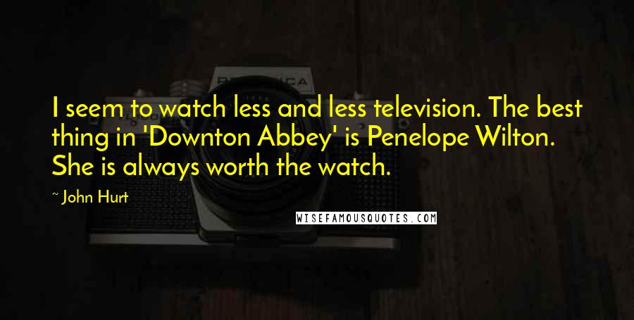 John Hurt Quotes: I seem to watch less and less television. The best thing in 'Downton Abbey' is Penelope Wilton. She is always worth the watch.