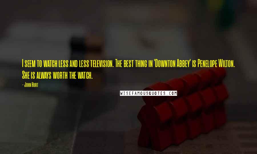 John Hurt Quotes: I seem to watch less and less television. The best thing in 'Downton Abbey' is Penelope Wilton. She is always worth the watch.