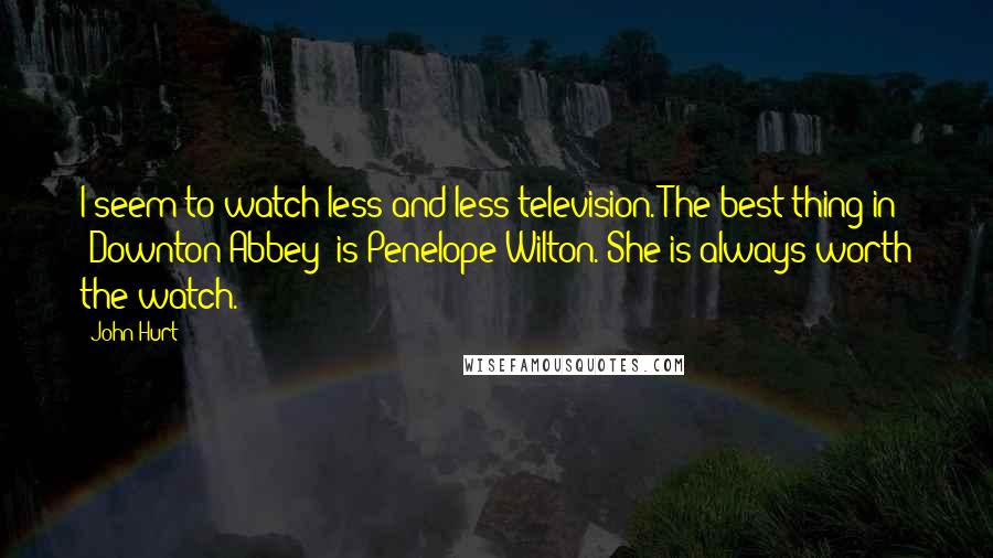 John Hurt Quotes: I seem to watch less and less television. The best thing in 'Downton Abbey' is Penelope Wilton. She is always worth the watch.