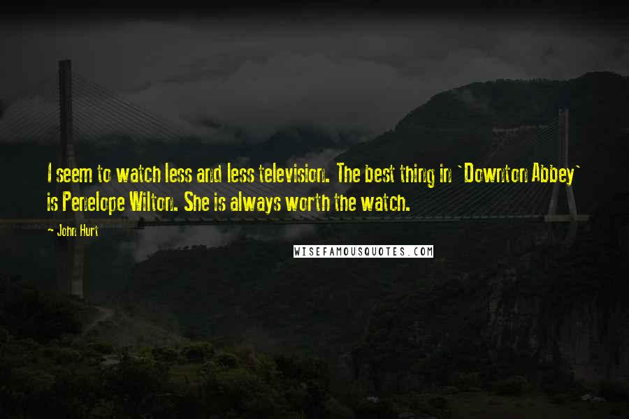 John Hurt Quotes: I seem to watch less and less television. The best thing in 'Downton Abbey' is Penelope Wilton. She is always worth the watch.