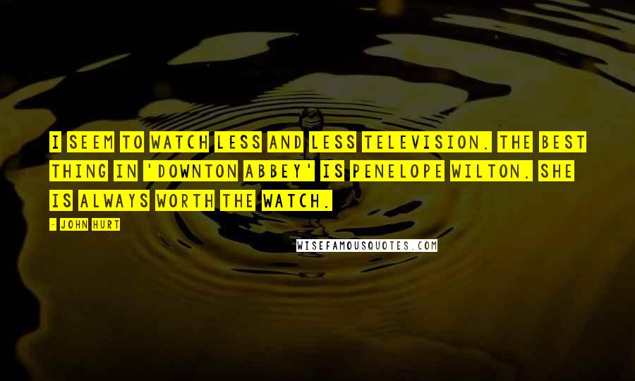 John Hurt Quotes: I seem to watch less and less television. The best thing in 'Downton Abbey' is Penelope Wilton. She is always worth the watch.
