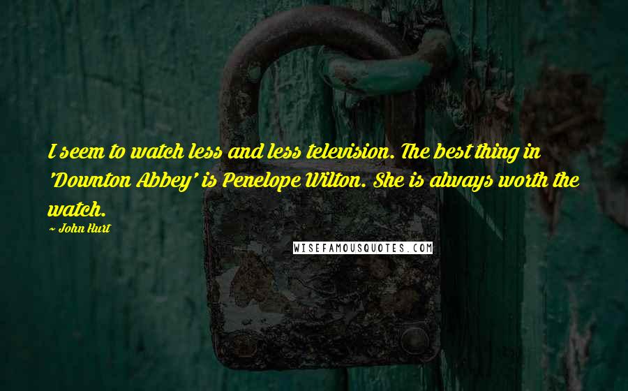 John Hurt Quotes: I seem to watch less and less television. The best thing in 'Downton Abbey' is Penelope Wilton. She is always worth the watch.