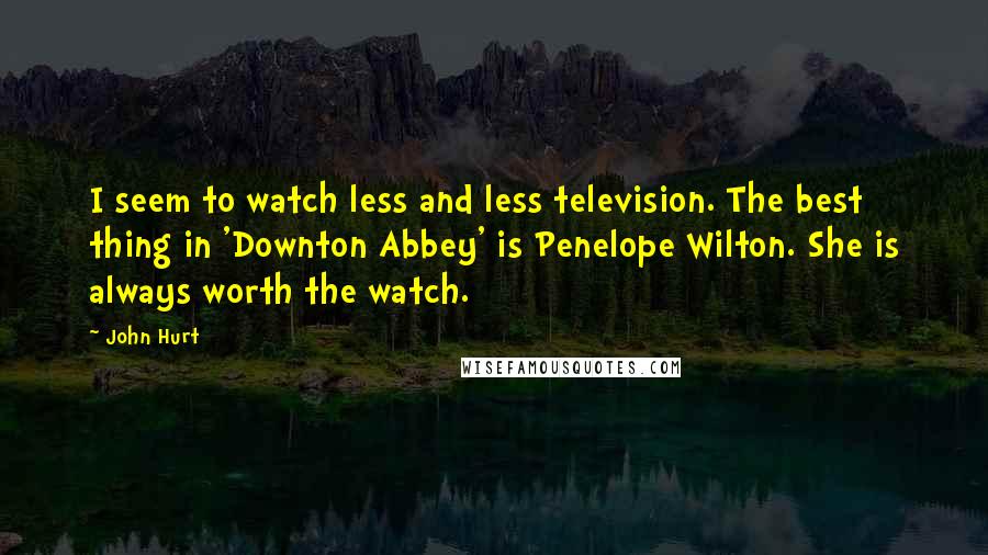 John Hurt Quotes: I seem to watch less and less television. The best thing in 'Downton Abbey' is Penelope Wilton. She is always worth the watch.