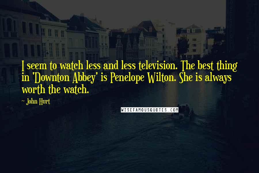 John Hurt Quotes: I seem to watch less and less television. The best thing in 'Downton Abbey' is Penelope Wilton. She is always worth the watch.
