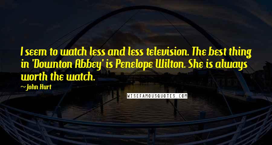 John Hurt Quotes: I seem to watch less and less television. The best thing in 'Downton Abbey' is Penelope Wilton. She is always worth the watch.
