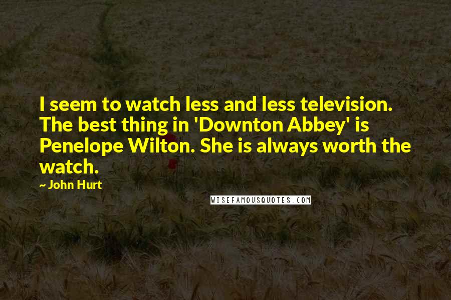 John Hurt Quotes: I seem to watch less and less television. The best thing in 'Downton Abbey' is Penelope Wilton. She is always worth the watch.