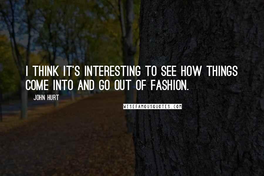 John Hurt Quotes: I think it's interesting to see how things come into and go out of fashion.