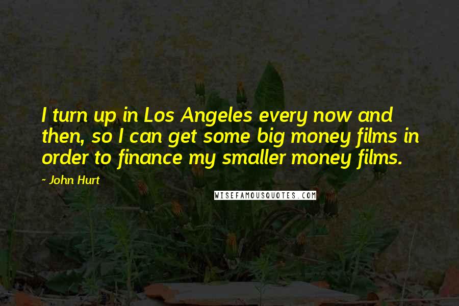 John Hurt Quotes: I turn up in Los Angeles every now and then, so I can get some big money films in order to finance my smaller money films.