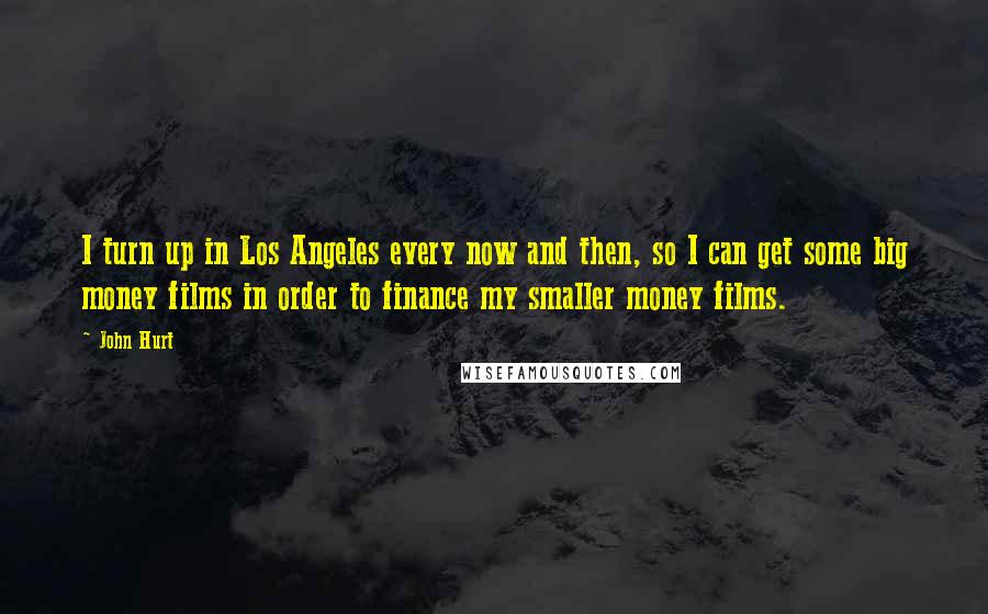 John Hurt Quotes: I turn up in Los Angeles every now and then, so I can get some big money films in order to finance my smaller money films.