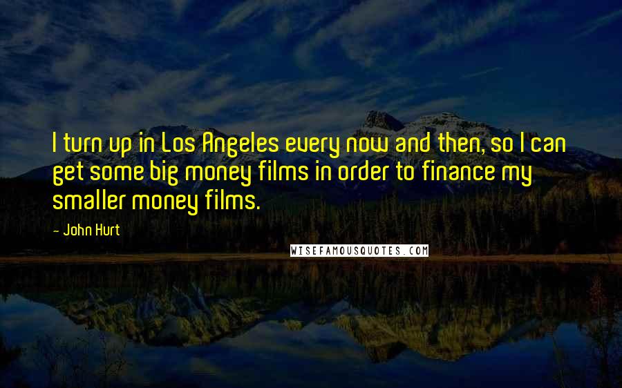 John Hurt Quotes: I turn up in Los Angeles every now and then, so I can get some big money films in order to finance my smaller money films.