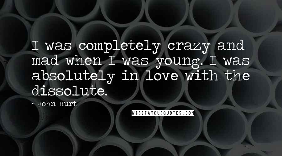 John Hurt Quotes: I was completely crazy and mad when I was young. I was absolutely in love with the dissolute.