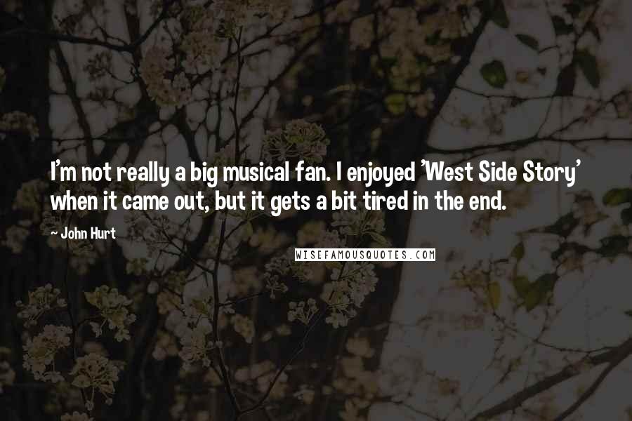 John Hurt Quotes: I'm not really a big musical fan. I enjoyed 'West Side Story' when it came out, but it gets a bit tired in the end.