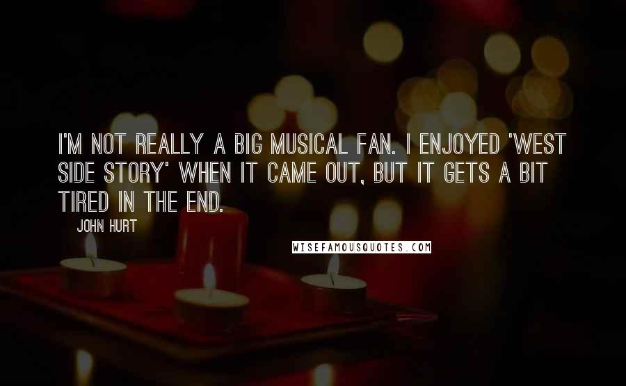 John Hurt Quotes: I'm not really a big musical fan. I enjoyed 'West Side Story' when it came out, but it gets a bit tired in the end.