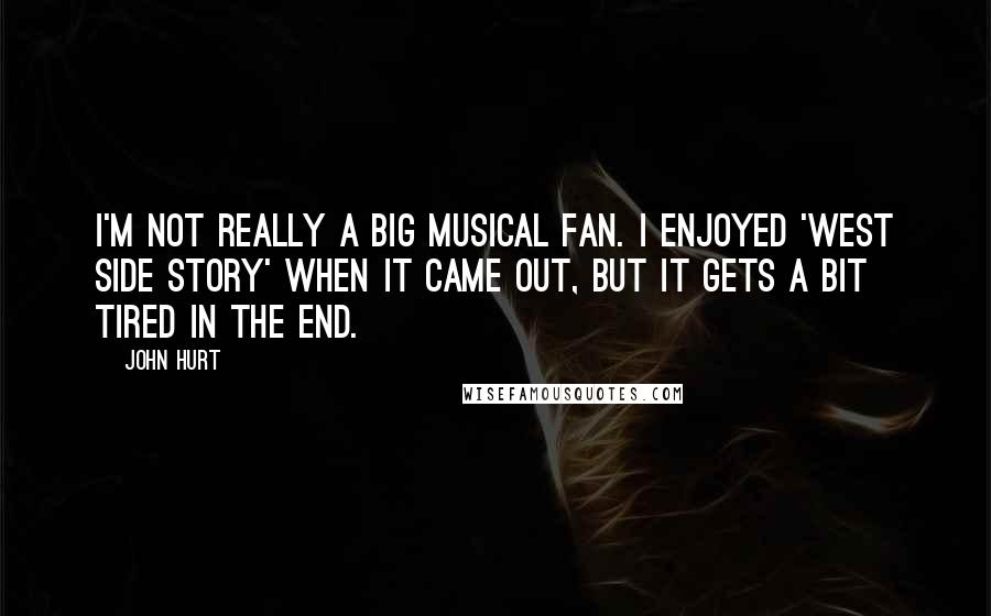 John Hurt Quotes: I'm not really a big musical fan. I enjoyed 'West Side Story' when it came out, but it gets a bit tired in the end.