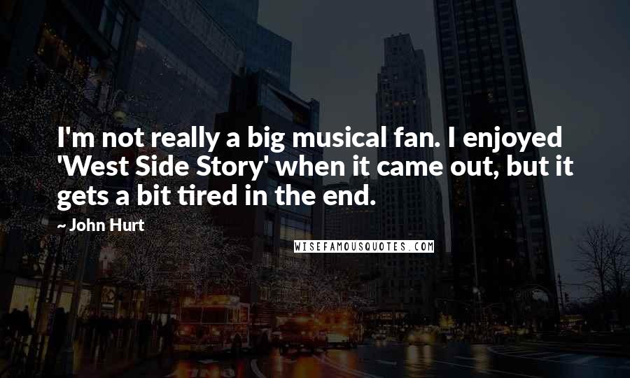 John Hurt Quotes: I'm not really a big musical fan. I enjoyed 'West Side Story' when it came out, but it gets a bit tired in the end.