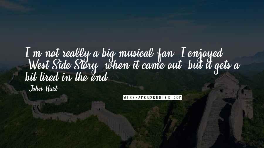 John Hurt Quotes: I'm not really a big musical fan. I enjoyed 'West Side Story' when it came out, but it gets a bit tired in the end.