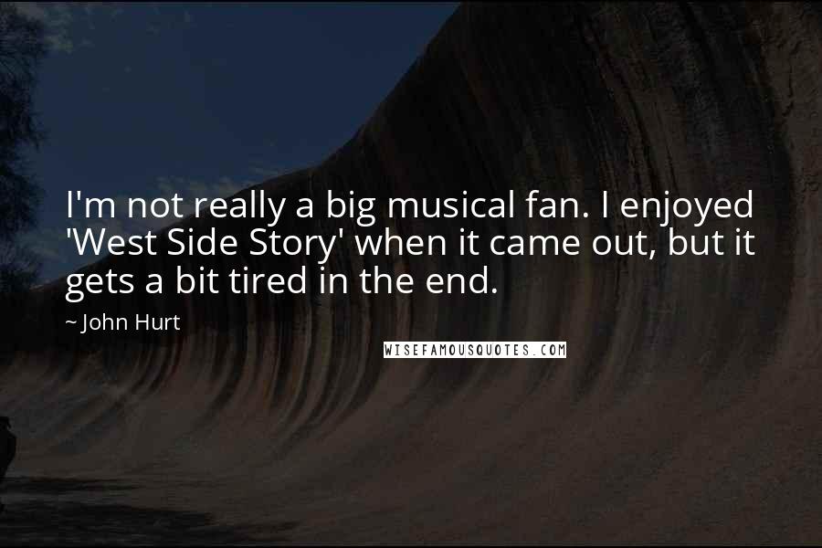 John Hurt Quotes: I'm not really a big musical fan. I enjoyed 'West Side Story' when it came out, but it gets a bit tired in the end.