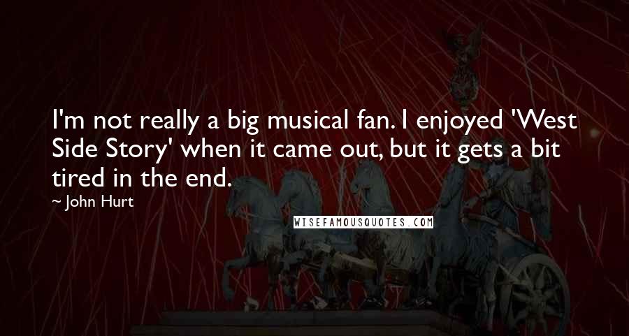 John Hurt Quotes: I'm not really a big musical fan. I enjoyed 'West Side Story' when it came out, but it gets a bit tired in the end.