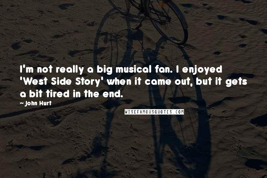 John Hurt Quotes: I'm not really a big musical fan. I enjoyed 'West Side Story' when it came out, but it gets a bit tired in the end.