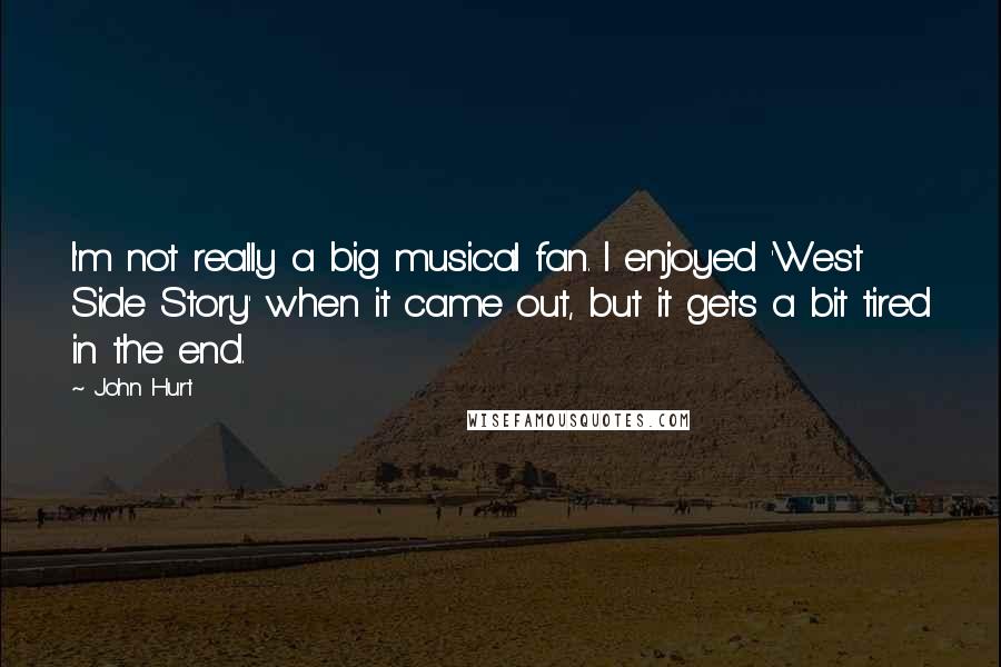 John Hurt Quotes: I'm not really a big musical fan. I enjoyed 'West Side Story' when it came out, but it gets a bit tired in the end.
