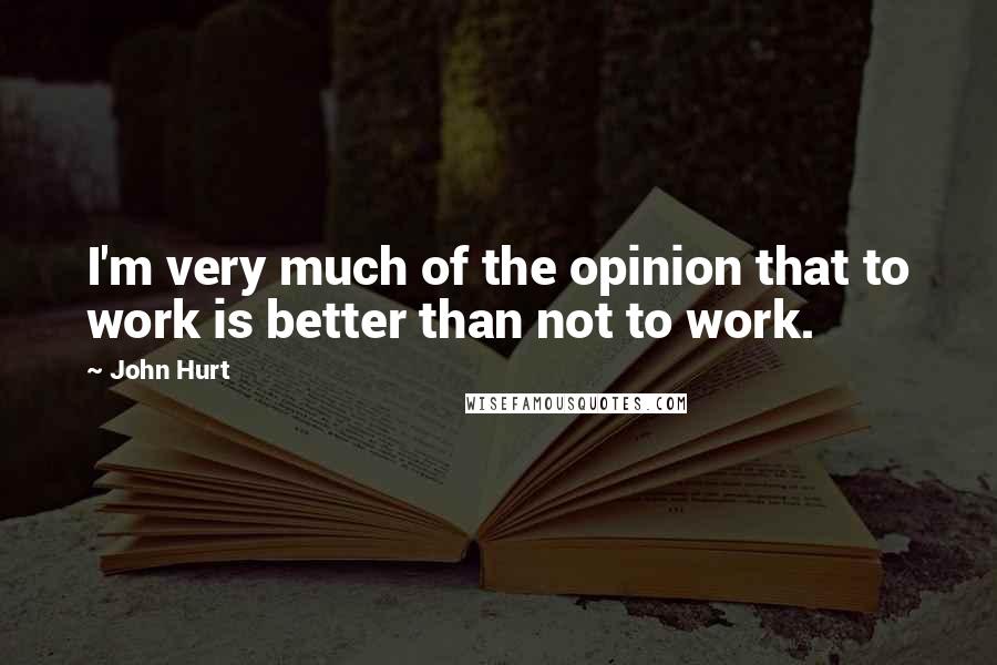John Hurt Quotes: I'm very much of the opinion that to work is better than not to work.