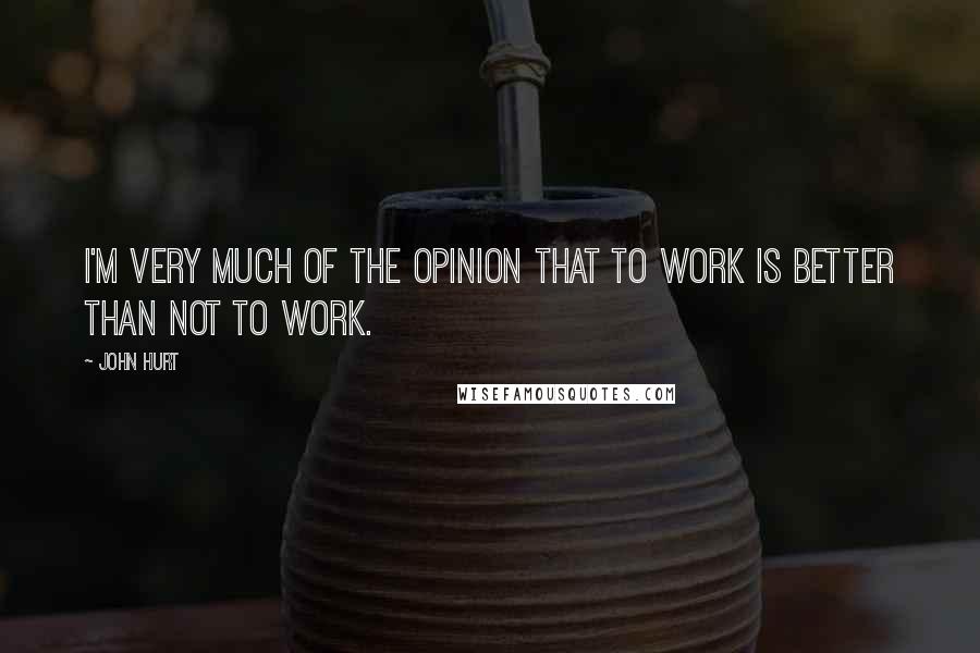 John Hurt Quotes: I'm very much of the opinion that to work is better than not to work.