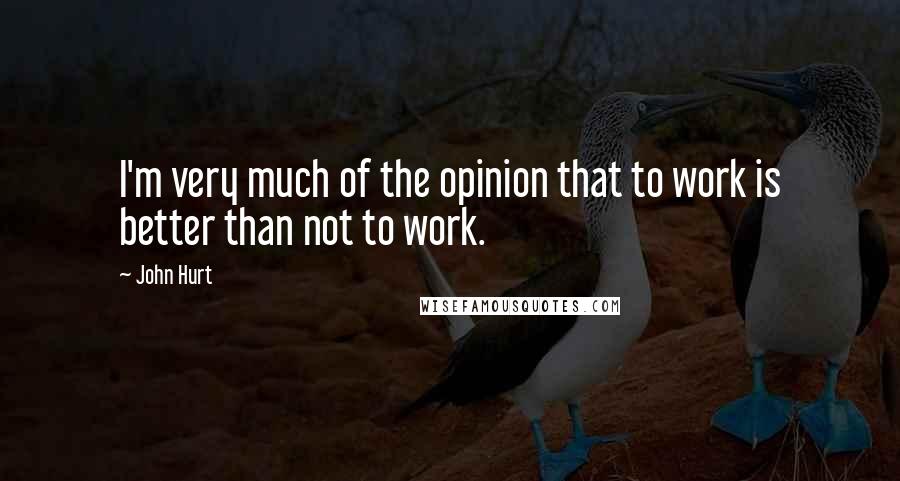 John Hurt Quotes: I'm very much of the opinion that to work is better than not to work.