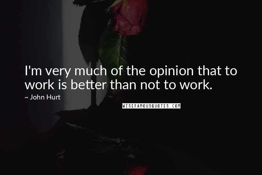 John Hurt Quotes: I'm very much of the opinion that to work is better than not to work.