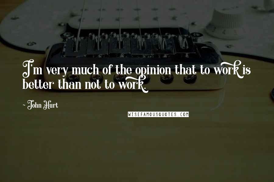 John Hurt Quotes: I'm very much of the opinion that to work is better than not to work.