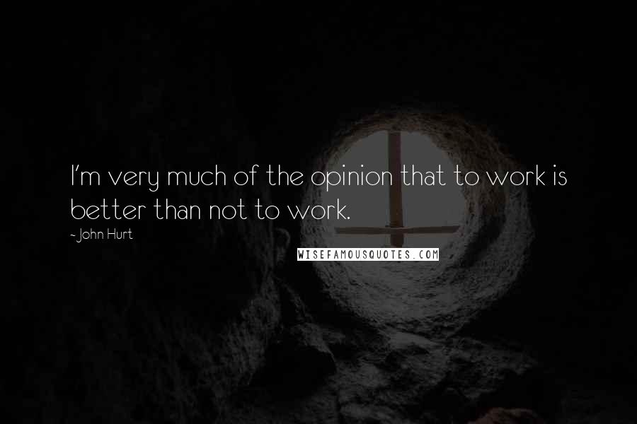 John Hurt Quotes: I'm very much of the opinion that to work is better than not to work.