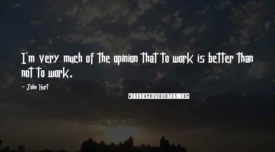 John Hurt Quotes: I'm very much of the opinion that to work is better than not to work.