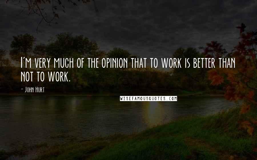 John Hurt Quotes: I'm very much of the opinion that to work is better than not to work.