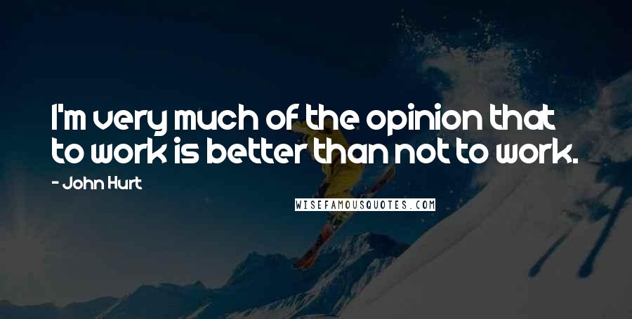 John Hurt Quotes: I'm very much of the opinion that to work is better than not to work.