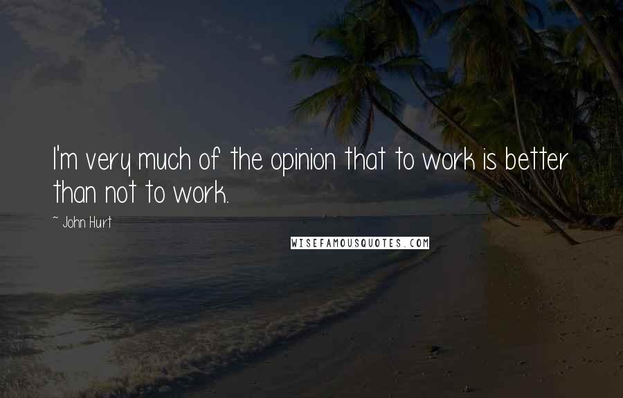 John Hurt Quotes: I'm very much of the opinion that to work is better than not to work.