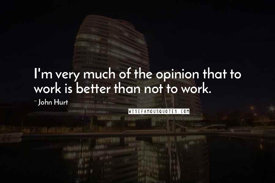 John Hurt Quotes: I'm very much of the opinion that to work is better than not to work.