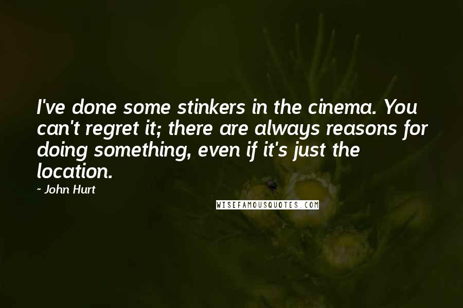 John Hurt Quotes: I've done some stinkers in the cinema. You can't regret it; there are always reasons for doing something, even if it's just the location.