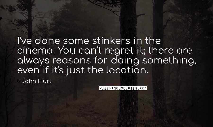 John Hurt Quotes: I've done some stinkers in the cinema. You can't regret it; there are always reasons for doing something, even if it's just the location.