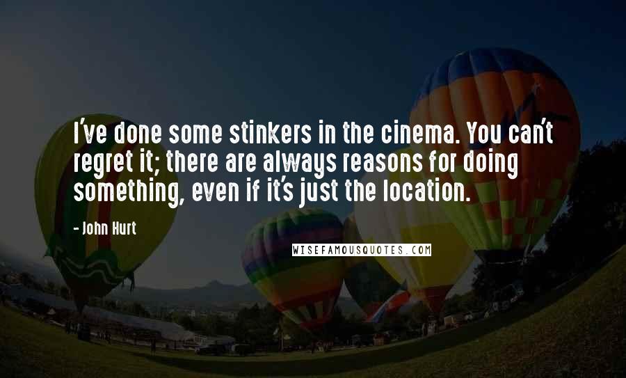 John Hurt Quotes: I've done some stinkers in the cinema. You can't regret it; there are always reasons for doing something, even if it's just the location.