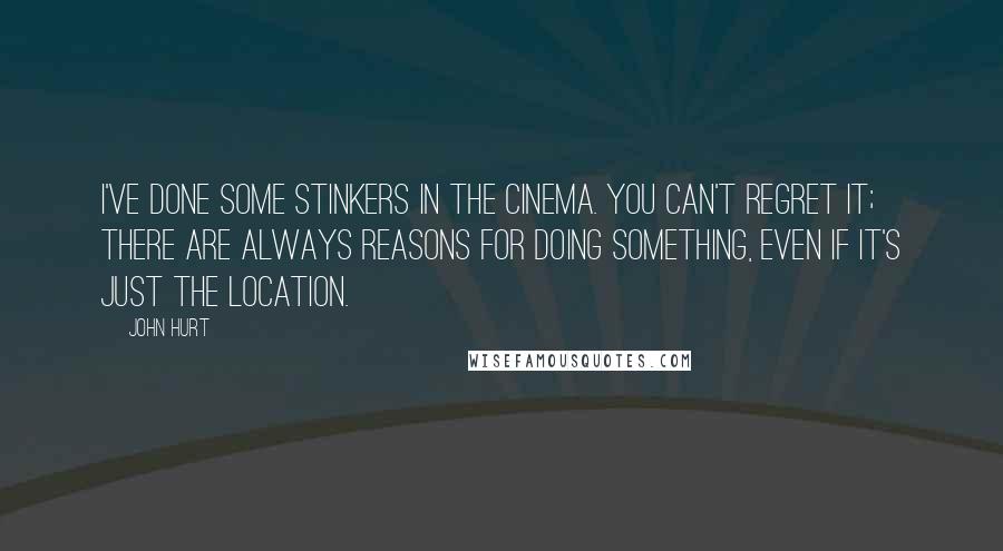 John Hurt Quotes: I've done some stinkers in the cinema. You can't regret it; there are always reasons for doing something, even if it's just the location.