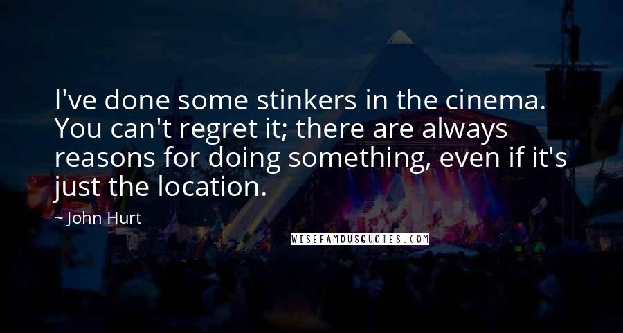 John Hurt Quotes: I've done some stinkers in the cinema. You can't regret it; there are always reasons for doing something, even if it's just the location.