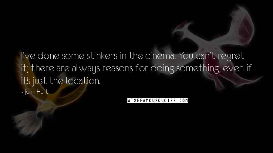John Hurt Quotes: I've done some stinkers in the cinema. You can't regret it; there are always reasons for doing something, even if it's just the location.