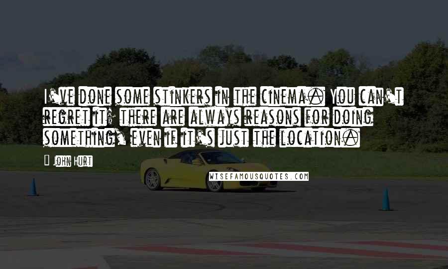 John Hurt Quotes: I've done some stinkers in the cinema. You can't regret it; there are always reasons for doing something, even if it's just the location.