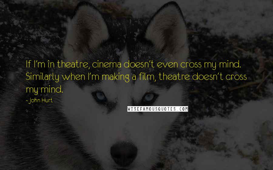 John Hurt Quotes: If I'm in theatre, cinema doesn't even cross my mind. Similarly when I'm making a film, theatre doesn't cross my mind.