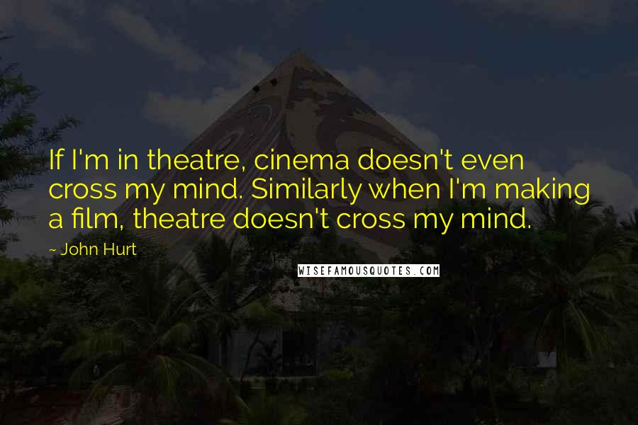 John Hurt Quotes: If I'm in theatre, cinema doesn't even cross my mind. Similarly when I'm making a film, theatre doesn't cross my mind.