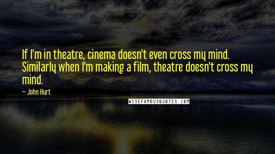 John Hurt Quotes: If I'm in theatre, cinema doesn't even cross my mind. Similarly when I'm making a film, theatre doesn't cross my mind.