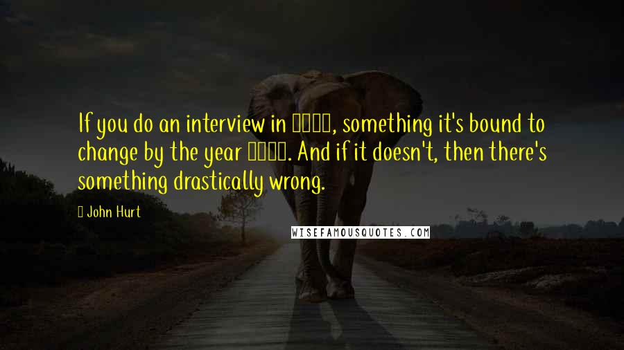 John Hurt Quotes: If you do an interview in 1960, something it's bound to change by the year 2000. And if it doesn't, then there's something drastically wrong.