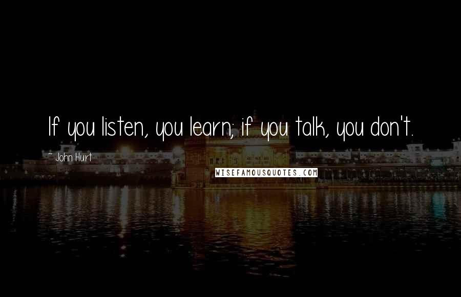 John Hurt Quotes: If you listen, you learn; if you talk, you don't.