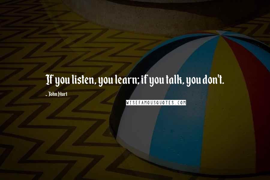 John Hurt Quotes: If you listen, you learn; if you talk, you don't.