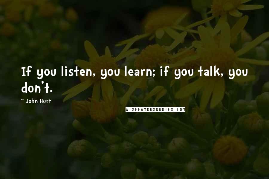 John Hurt Quotes: If you listen, you learn; if you talk, you don't.