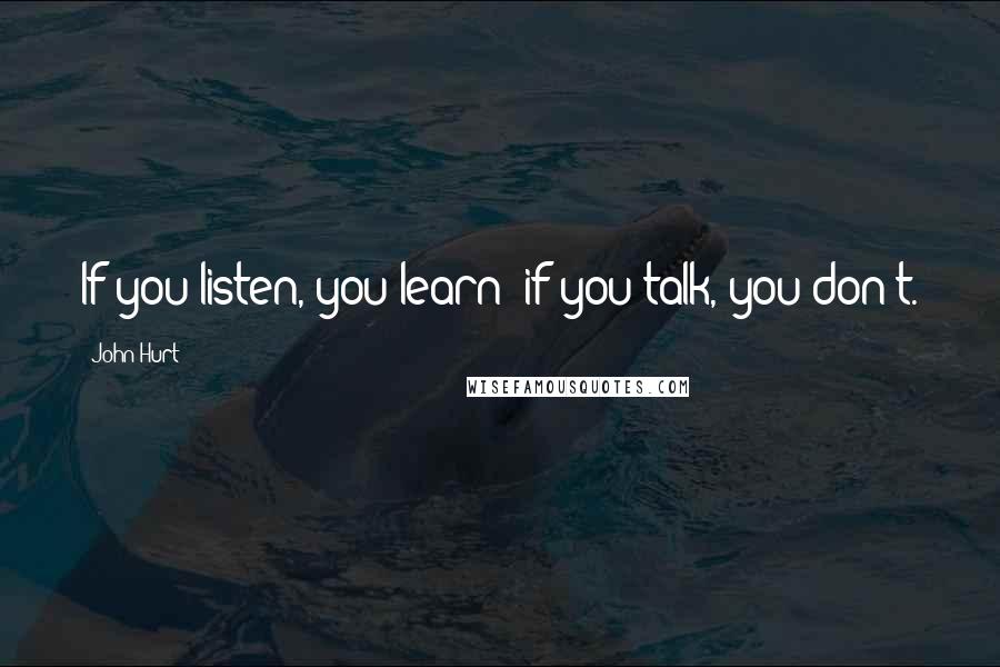 John Hurt Quotes: If you listen, you learn; if you talk, you don't.